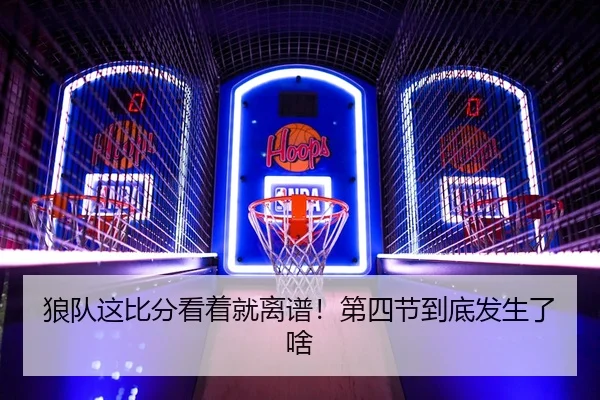 狼队这比分看着就离谱！第四节到底发生了啥