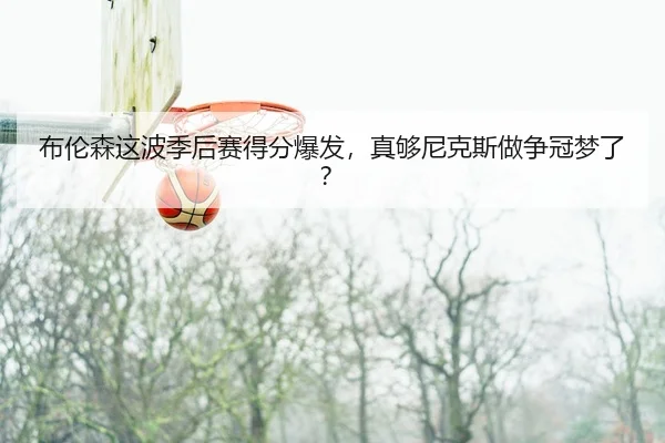 布伦森这波季后赛得分爆发，真够尼克斯做争冠梦了？