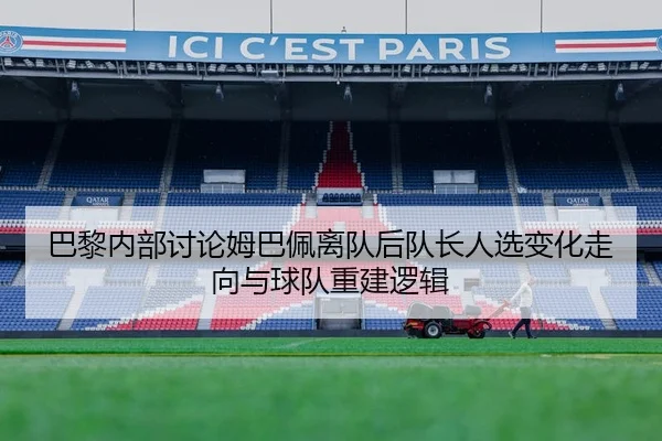 巴黎内部讨论姆巴佩离队后队长人选变化走向与球队重建逻辑