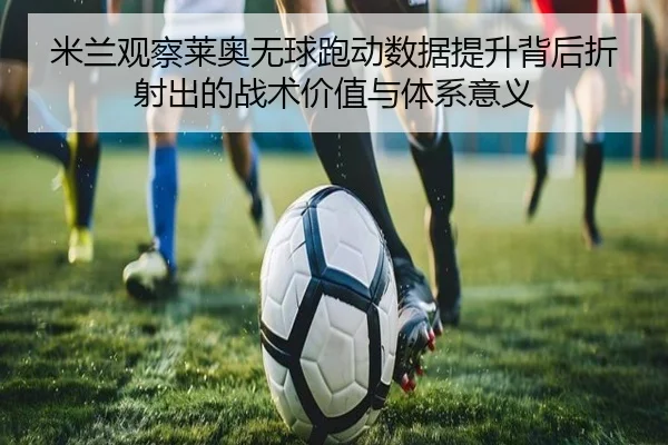 米兰观察莱奥无球跑动数据提升背后折射出的战术价值与体系意义