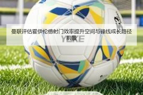 曼联评估霍伊伦德射门效率提升空间与锋线成长路径前景