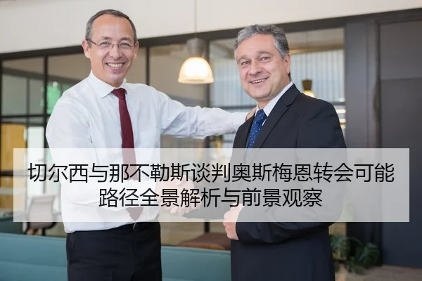 切尔西与那不勒斯谈判奥斯梅恩转会可能路径全景解析与前景观察