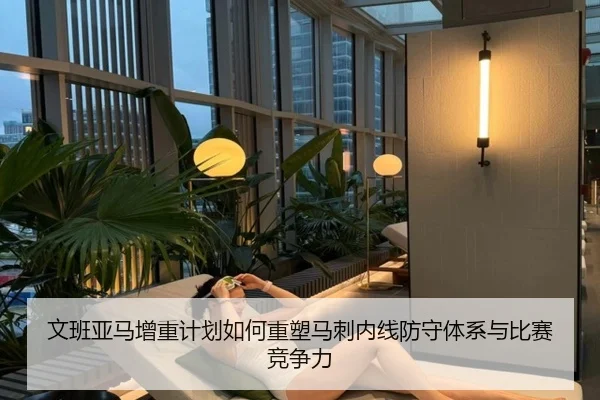 文班亚马增重计划如何重塑马刺内线防守体系与比赛竞争力