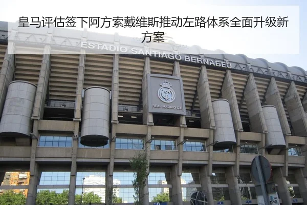 皇马评估签下阿方索戴维斯推动左路体系全面升级新方案