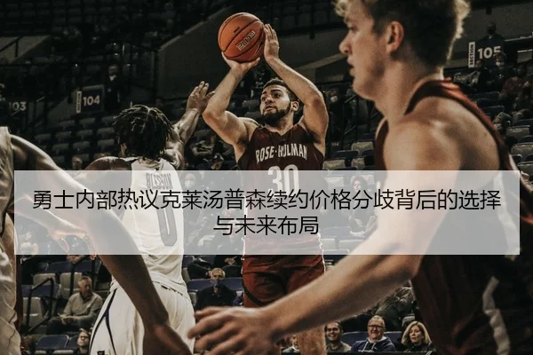 勇士内部热议克莱汤普森续约价格分歧背后的选择与未来布局