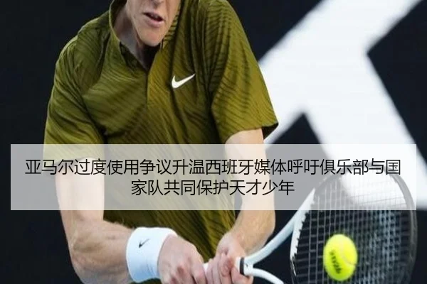 亚马尔过度使用争议升温西班牙媒体呼吁俱乐部与国家队共同保护天才少年